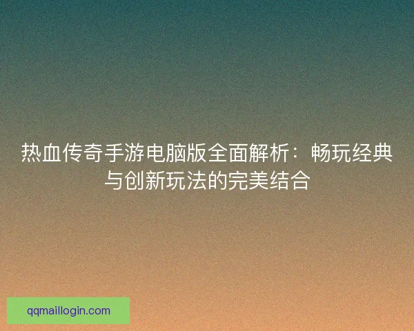 热血传奇手游电脑版全面解析：畅玩经典与创新玩法的完美结合