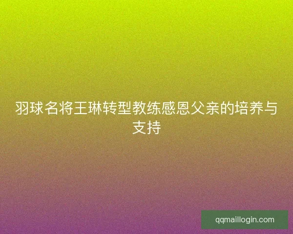 羽球名将王琳转型教练感恩父亲的培养与支持