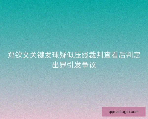 郑钦文关键发球疑似压线裁判查看后判定出界引发争议