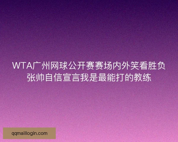 WTA广州网球公开赛赛场内外笑看胜负张帅自信宣言我是最能打的教练