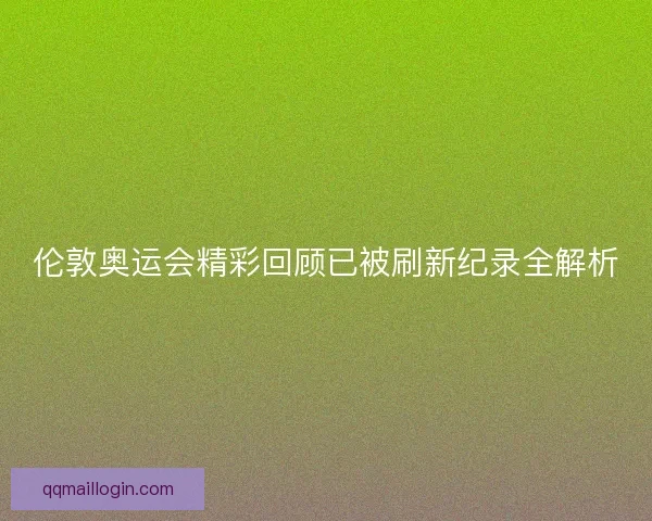 伦敦奥运会精彩回顾已被刷新纪录全解析