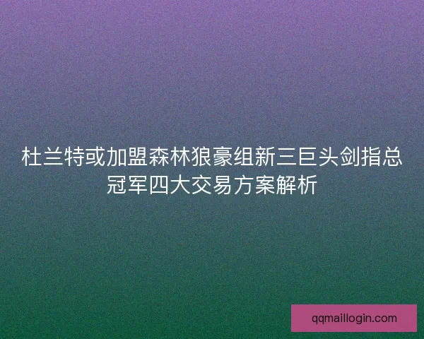 杜兰特或加盟森林狼豪组新三巨头剑指总冠军四大交易方案解析