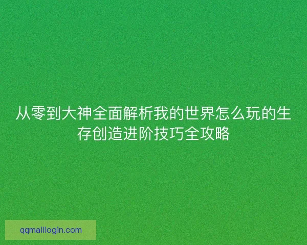 从零到大神全面解析我的世界怎么玩的生存创造进阶技巧全攻略
