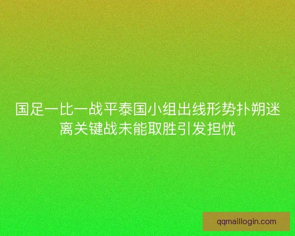 国足一比一战平泰国小组出线形势扑朔迷离关键战未能取胜引发担忧