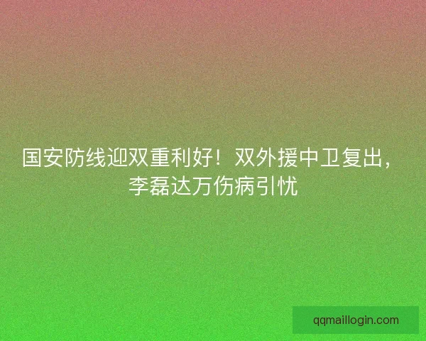 国安防线迎双重利好！双外援中卫复出，李磊达万伤病引忧