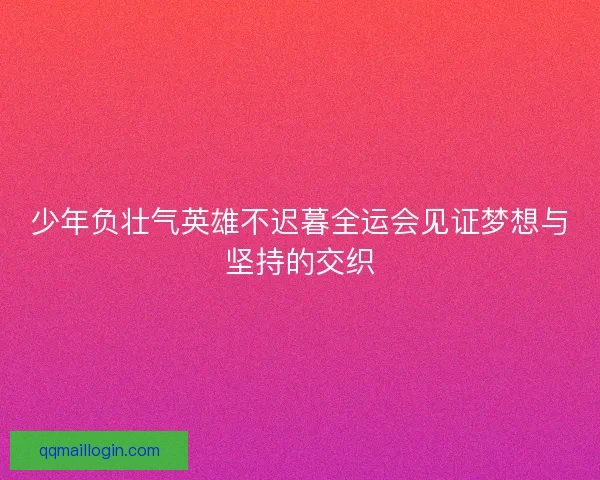 少年负壮气英雄不迟暮全运会见证梦想与坚持的交织