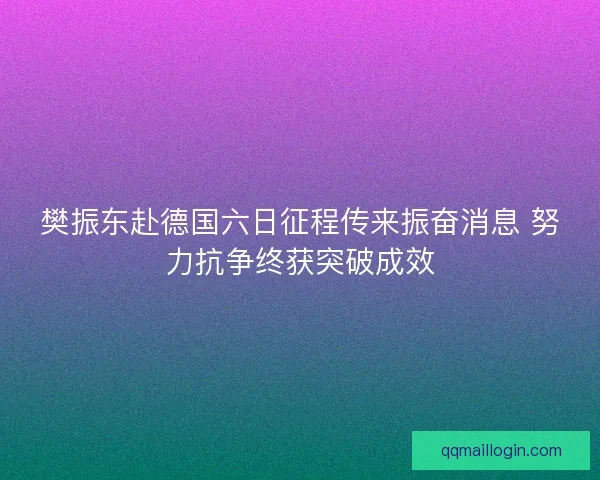 樊振东赴德国六日征程传来振奋消息 努力抗争终获突破成效
