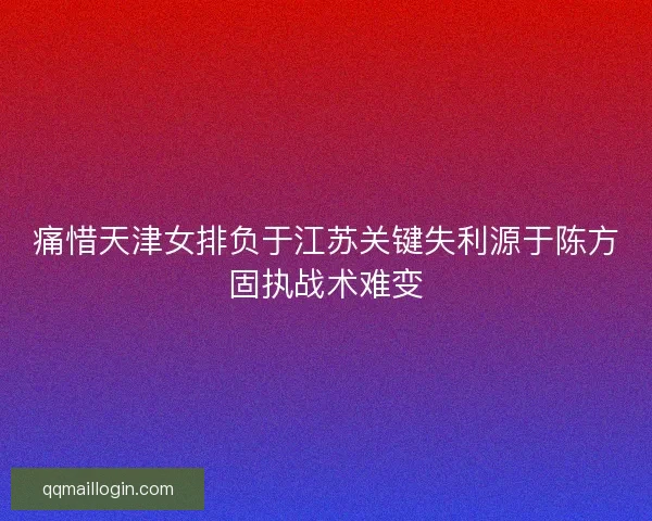 痛惜天津女排负于江苏关键失利源于陈方固执战术难变 痛惜天津女排负于江苏关键失利源于陈方固执战术难变