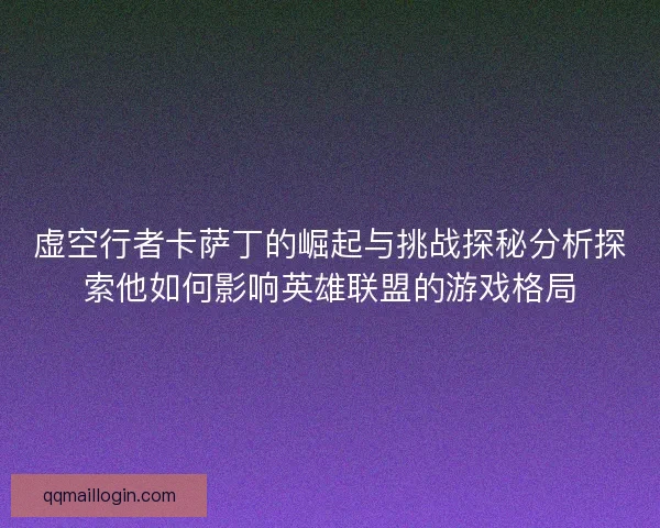 虚空行者卡萨丁的崛起与挑战探秘分析探索他如何影响英雄联盟的游戏格局