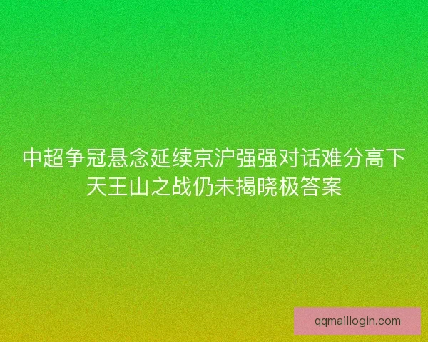 中超争冠悬念延续京沪强强对话难分高下天王山之战仍未揭晓极答案
