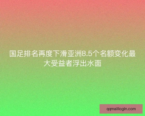 国足排名再度下滑亚洲8.5个名额变化最大受益者浮出水面