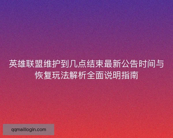 英雄联盟维护到几点结束最新公告时间与恢复玩法解析全面说明指南 英雄联盟维护到几点结束最新公告时间与恢复玩法解析全面说明指南