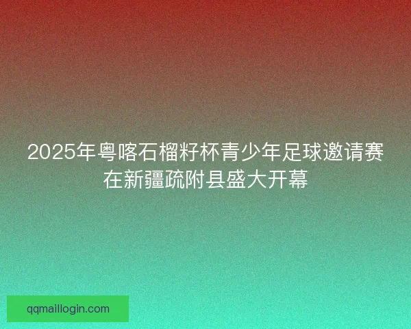 2025年粤喀石榴籽杯青少年足球邀请赛在新疆疏附县盛大开幕 2025年粤喀石榴籽杯青少年足球邀请赛在新疆疏附县盛大开幕
