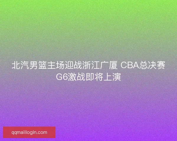 北汽男篮主场迎战浙江广厦 CBA总决赛G6激战即将上演 北汽男篮主场迎战浙江广厦 CBA总决赛G6激战即将上演