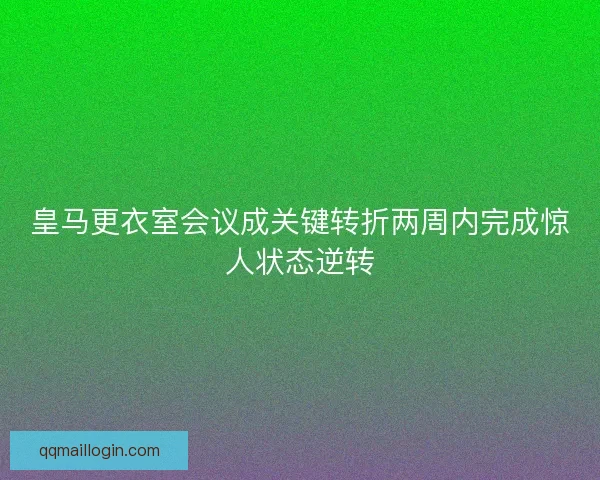 皇马更衣室会议成关键转折两周内完成惊人状态逆转 皇马更衣室会议成关键转折两周内完成惊人状态逆转