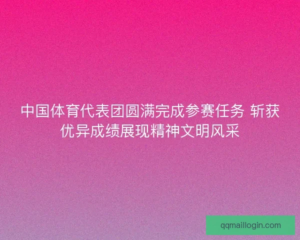 中国体育代表团圆满完成参赛任务 斩获优异成绩展现精神文明风采 中国体育代表团圆满完成参赛任务 斩获优异成绩展现精神文明风采