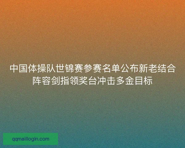 中国体操队世锦赛参赛名单公布新老结合阵容剑指领奖台冲击多金目标