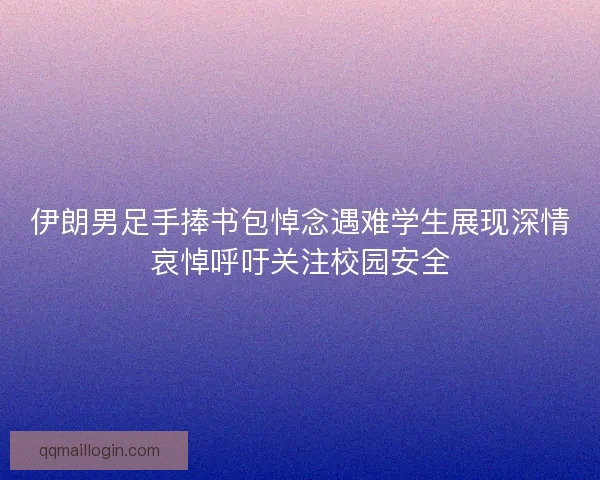伊朗男足手捧书包悼念遇难学生展现深情哀悼呼吁关注校园安全 伊朗男足手捧书包悼念遇难学生展现深情哀悼呼吁关注校园安全